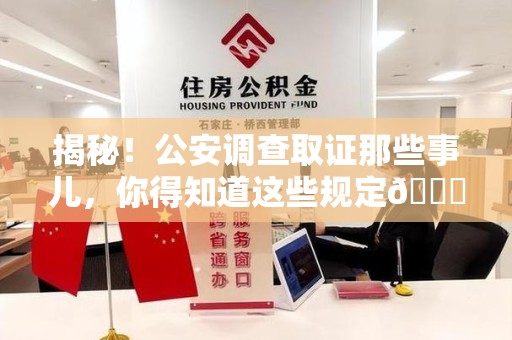 华安揭秘！公安调查取证那些事儿，你得知道这些规定😎