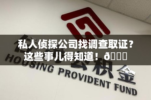 华安私人侦探公司找调查取证？这些事儿得知道！😎