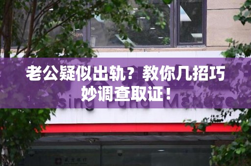 华安老公疑似出轨？教你几招巧妙调查取证！