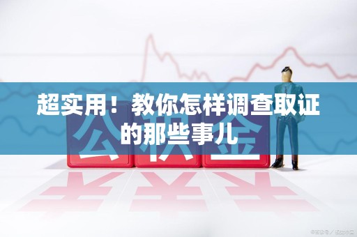 华安超实用！教你怎样调查取证的那些事儿