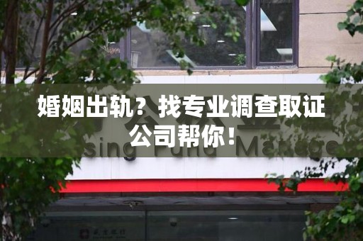 华安婚姻出轨？找专业调查取证公司帮你！