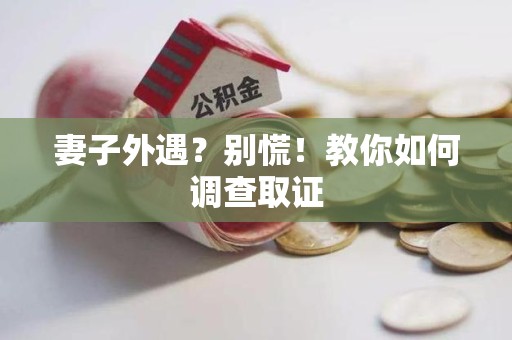 华安妻子外遇?别慌!教你如何调查取证 华安妻子外遇?别慌!教你如何调查取证