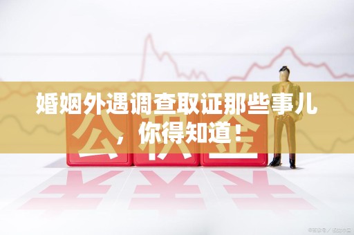华安婚姻外遇调查取证那些事儿，你得知道！