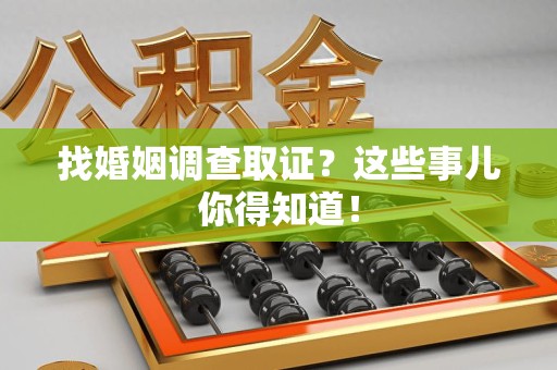 华安找婚姻调查取证？这些事儿你得知道！