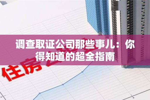 华安调查取证公司那些事儿：你得知道的超全指南