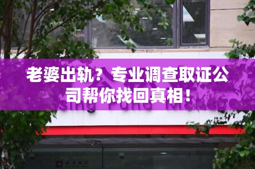 华安老婆出轨？专业调查取证公司帮你找回真相！