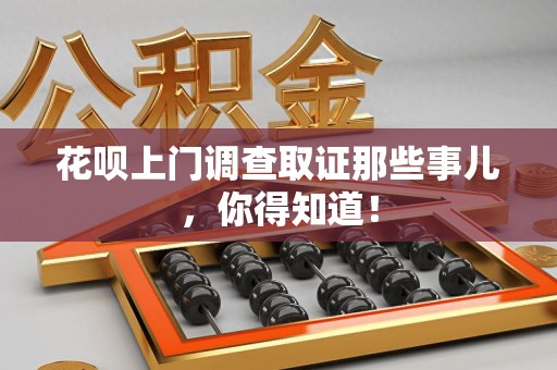 华安花呗上门调查取证那些事儿,你得知道! 华安花呗上门调查取证那些事儿,你得知道!