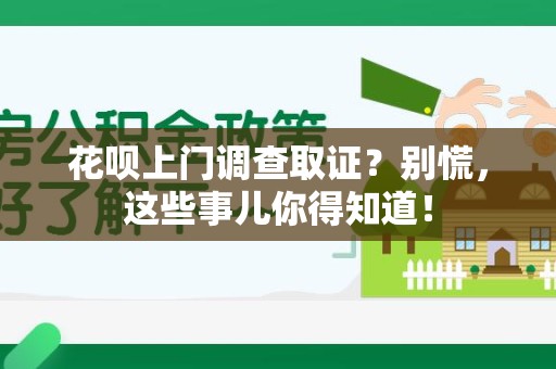 华安花呗上门调查取证？别慌，这些事儿你得知道！