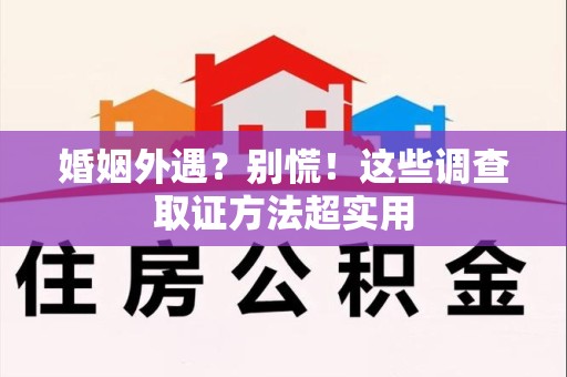 华安婚姻外遇？别慌！这些调查取证方法超实用