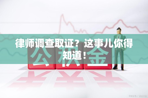 华安律师调查取证？这事儿你得知道！