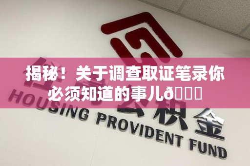 华安揭秘！关于调查取证笔录你必须知道的事儿😎
