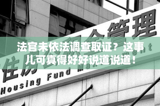 华安法官未依法调查取证？这事儿可真得好好说道说道！