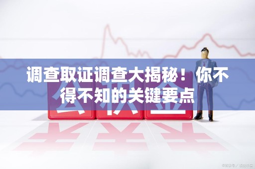 华安调查取证调查大揭秘！你不得不知的关键要点