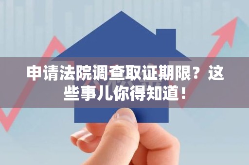 华安申请法院调查取证期限？这些事儿你得知道！
