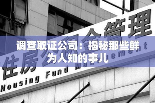华安调查取证公司：揭秘那些鲜为人知的事儿
