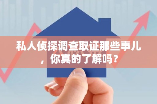 华安私人侦探调查取证那些事儿，你真的了解吗？