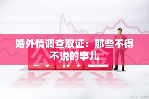 华安婚外情调查取证：那些不得不说的事儿