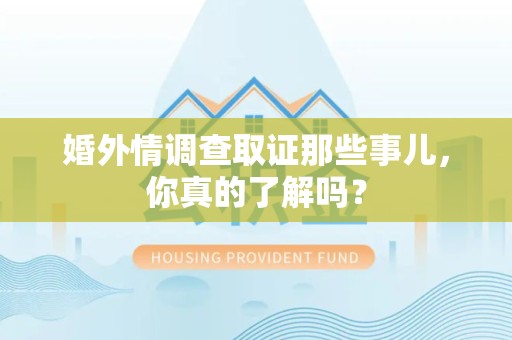 华安婚外情调查取证那些事儿，你真的了解吗？