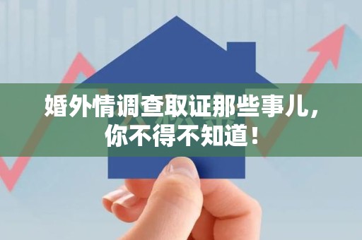 华安婚外情调查取证那些事儿，你不得不知道！