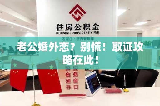 华安老公婚外恋？别慌！取证攻略在此！