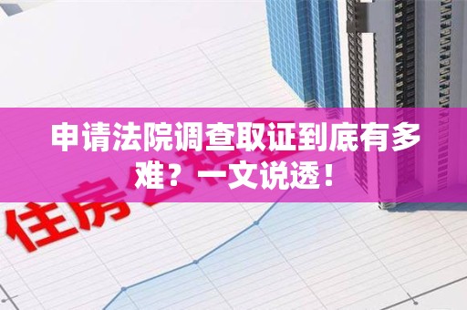 华安申请法院调查取证到底有多难？一文说透！