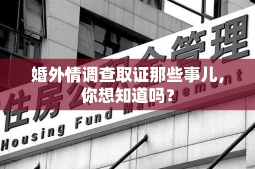华安婚外情调查取证那些事儿，你想知道吗？