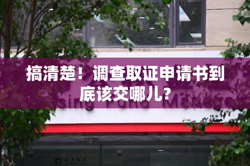 华安搞清楚！调查取证申请书到底该交哪儿？