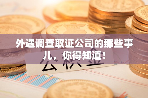 华安外遇调查取证公司的那些事儿，你得知道！