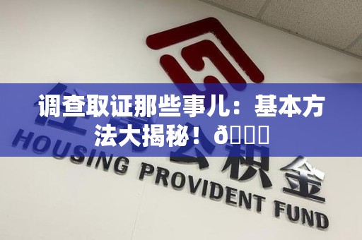 华安调查取证那些事儿：基本方法大揭秘！😎