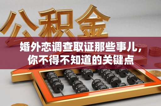 华安婚外恋调查取证那些事儿，你不得不知道的关键点