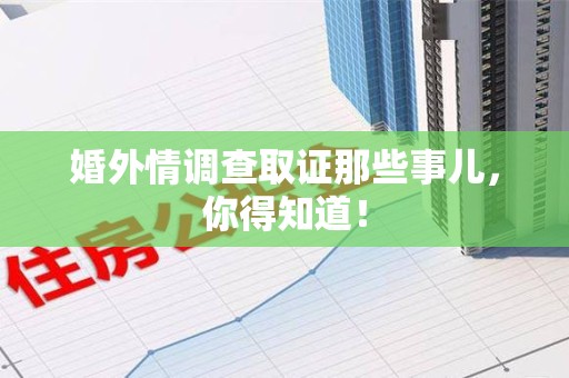 华安婚外情调查取证那些事儿，你得知道！
