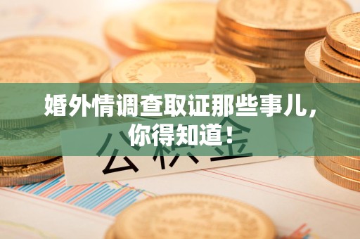 华安婚外情调查取证那些事儿，你得知道！