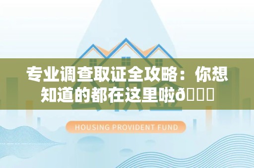 华安专业调查取证全攻略：你想知道的都在这里啦😉