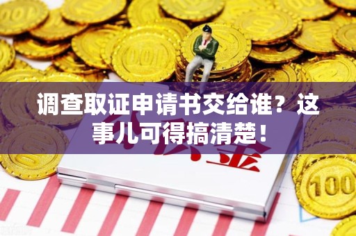 华安调查取证申请书交给谁？这事儿可得搞清楚！