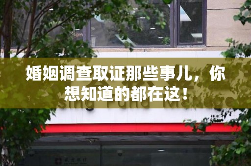 华安婚姻调查取证那些事儿，你想知道的都在这！