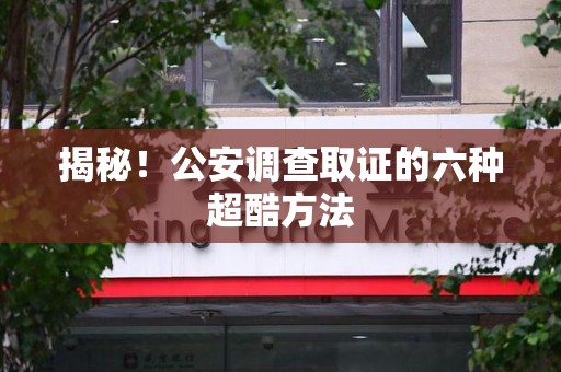 华安揭秘！公安调查取证的六种超酷方法