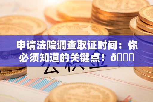 华安申请法院调查取证时间：你必须知道的关键点！😎
