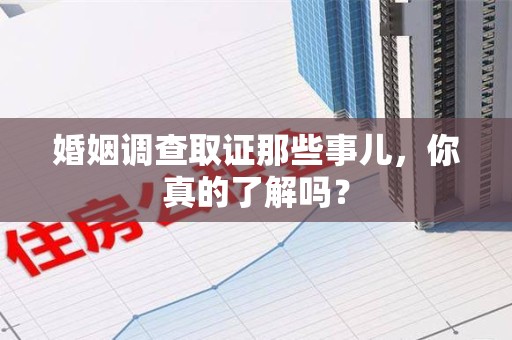 华安婚姻调查取证那些事儿，你真的了解吗？