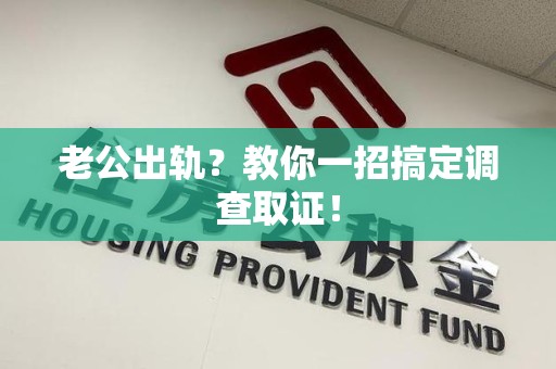 华安老公出轨？教你一招搞定调查取证！