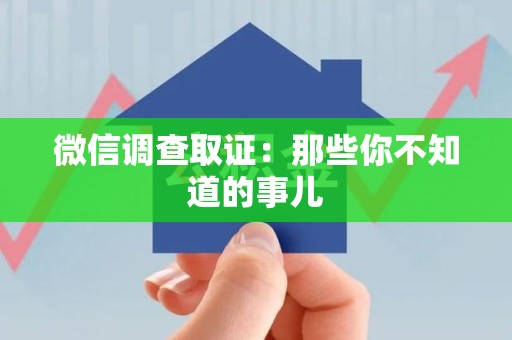 华安微信调查取证：那些你不知道的事儿