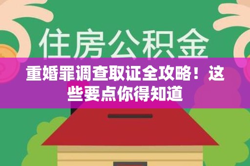 华安重婚罪调查取证全攻略！这些要点你得知道