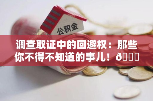 华安调查取证中的回避权：那些你不得不知道的事儿！😎