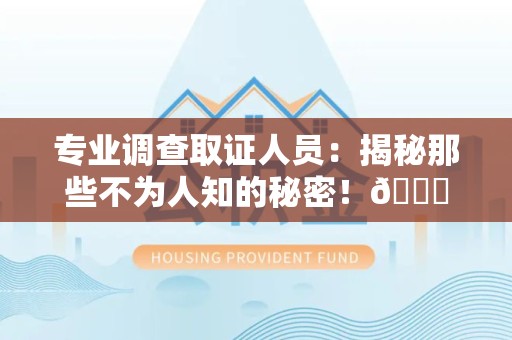 华安专业调查取证人员:揭秘那些不为人知的秘密!😎 华安专业调查取证人员:揭秘那些不为人知的秘密!😎