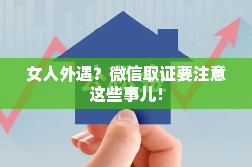 华安女人外遇？微信取证要注意这些事儿！