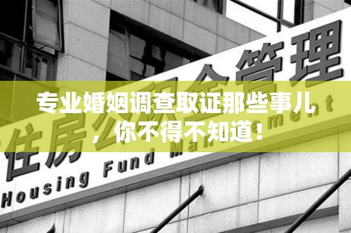 华安专业婚姻调查取证那些事儿，你不得不知道！