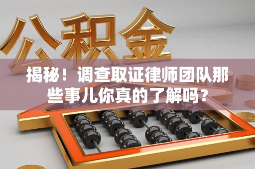 华安揭秘！调查取证律师团队那些事儿你真的了解吗？