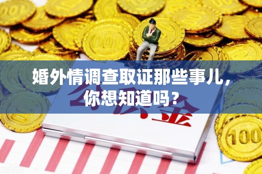 华安婚外情调查取证那些事儿，你想知道吗？