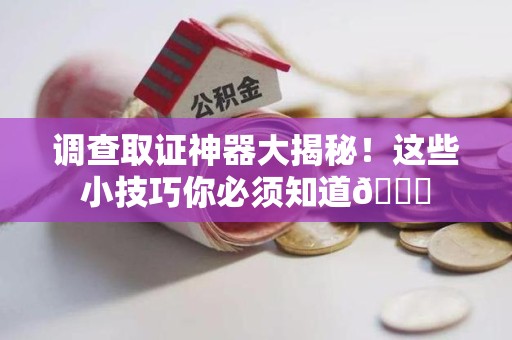 华安调查取证神器大揭秘！这些小技巧你必须知道😎