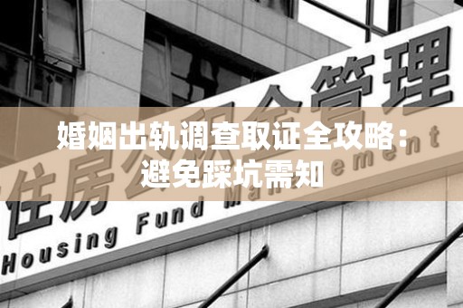 华安婚姻出轨调查取证全攻略：避免踩坑需知