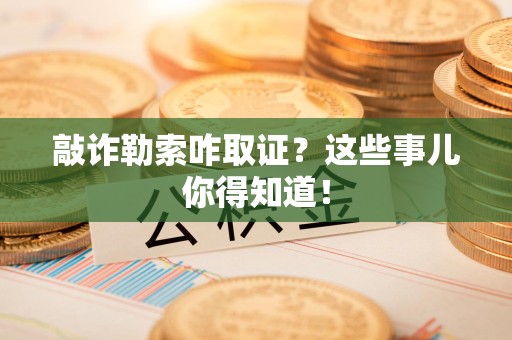华安敲诈勒索咋取证？这些事儿你得知道！